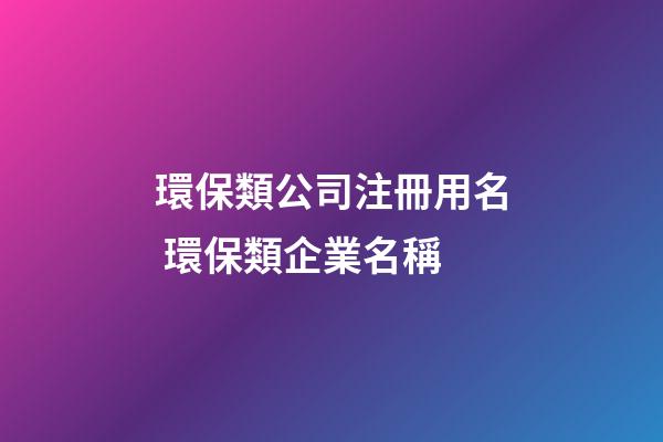 環保類公司注冊用名 環保類企業名稱-第1張-公司起名-玄機派